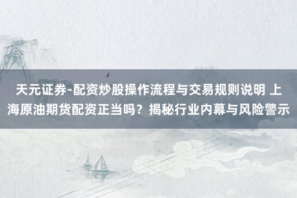 天元证券-配资炒股操作流程与交易规则说明 上海原油期货配资正当吗？揭秘行业内幕与风险警示