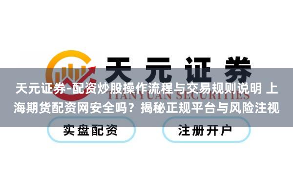 天元证券-配资炒股操作流程与交易规则说明 上海期货配资网安全吗？揭秘正规平台与风险注视