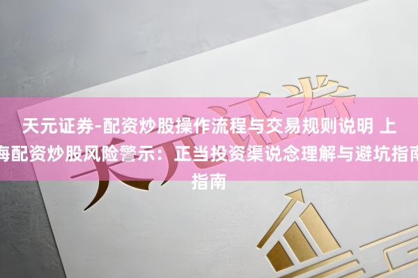 天元证券-配资炒股操作流程与交易规则说明 上海配资炒股风险警示：正当投资渠说念理解与避坑指南