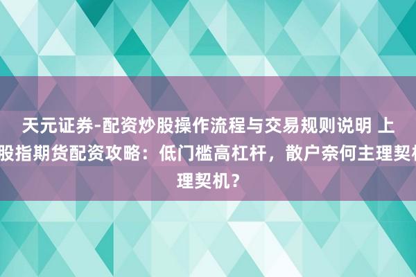 天元证券-配资炒股操作流程与交易规则说明 上海股指期货配资攻略：低门槛高杠杆，散户奈何主理契机？