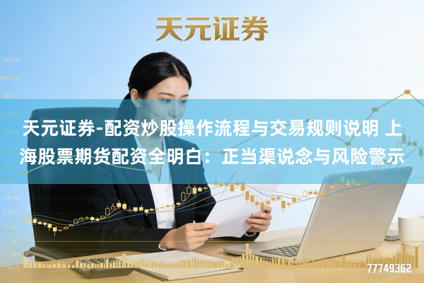 天元证券-配资炒股操作流程与交易规则说明 上海股票期货配资全明白：正当渠说念与风险警示