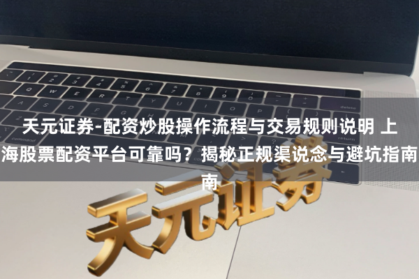 天元证券-配资炒股操作流程与交易规则说明 上海股票配资平台可靠吗？揭秘正规渠说念与避坑指南