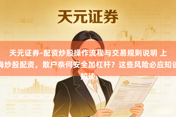 天元证券-配资炒股操作流程与交易规则说明 上海炒股配资，散户奈何安全加杠杆？这些风险必应知谈