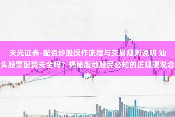 天元证券-配资炒股操作流程与交易规则说明 汕头股票配资安全吗？揭秘腹地股民必知的正规渠说念