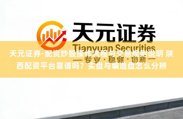 天元证券-配资炒股操作流程与交易规则说明 陕西配资平台靠谱吗？实盘与编造盘怎么分辨