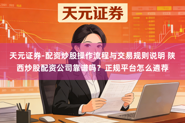 天元证券-配资炒股操作流程与交易规则说明 陕西炒股配资公司靠谱吗？正规平台怎么遴荐