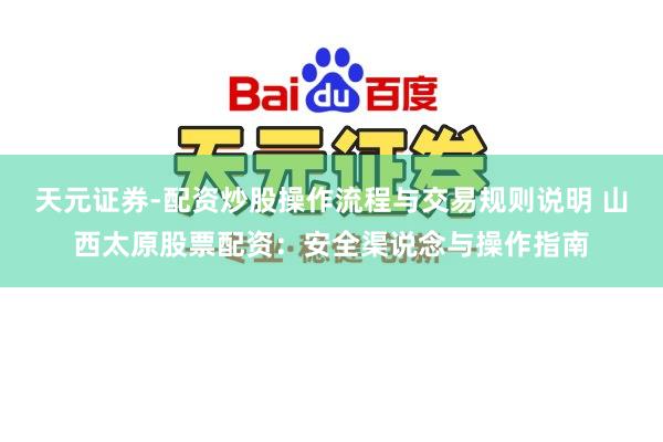 天元证券-配资炒股操作流程与交易规则说明 山西太原股票配资：安全渠说念与操作指南