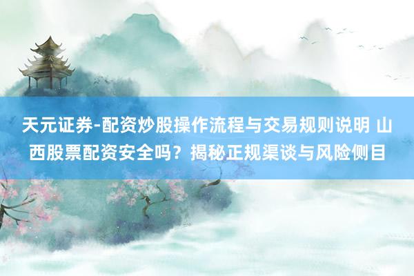 天元证券-配资炒股操作流程与交易规则说明 山西股票配资安全吗？揭秘正规渠谈与风险侧目