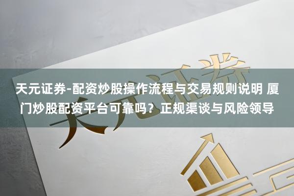 天元证券-配资炒股操作流程与交易规则说明 厦门炒股配资平台可靠吗？正规渠谈与风险领导