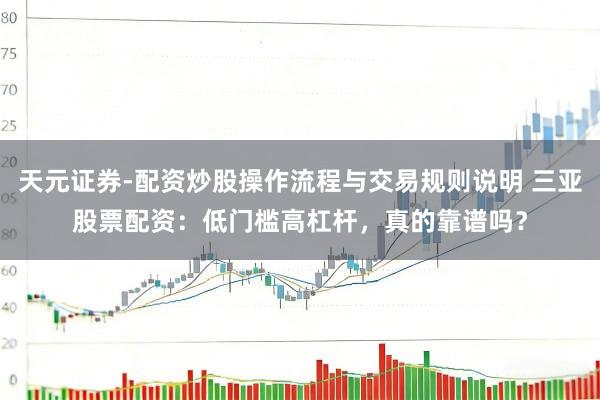 天元证券-配资炒股操作流程与交易规则说明 三亚股票配资：低门槛高杠杆，真的靠谱吗？