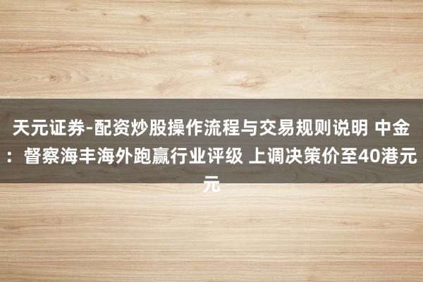 天元证券-配资炒股操作流程与交易规则说明 中金：督察海丰海外跑赢行业评级 上调决策价至40港元