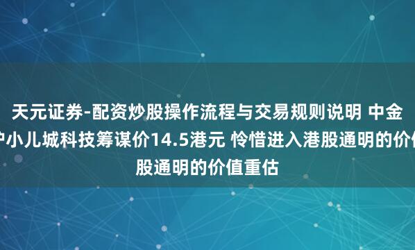 天元证券-配资炒股操作流程与交易规则说明 中金：看护小儿城科技筹谋价14.5港元 怜惜进入港股通明的价值重估