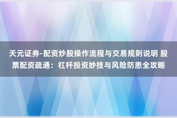 天元证券-配资炒股操作流程与交易规则说明 股票配资疏通：杠杆投资妙技与风险防患全攻略
