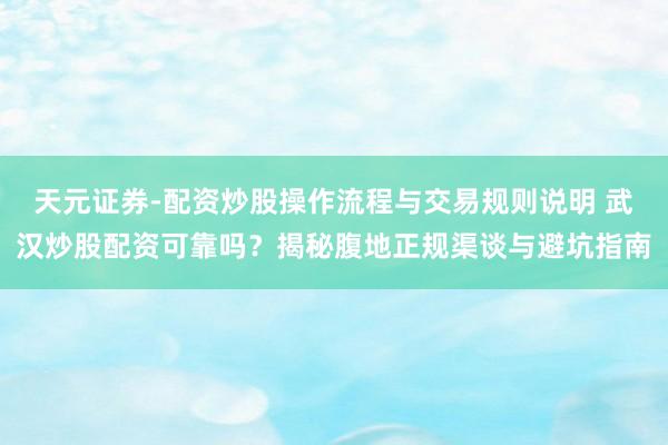 天元证券-配资炒股操作流程与交易规则说明 武汉炒股配资可靠吗？揭秘腹地正规渠谈与避坑指南