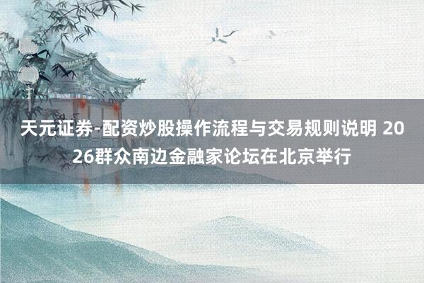 天元证券-配资炒股操作流程与交易规则说明 2026群众南边金融家论坛在北京举行
