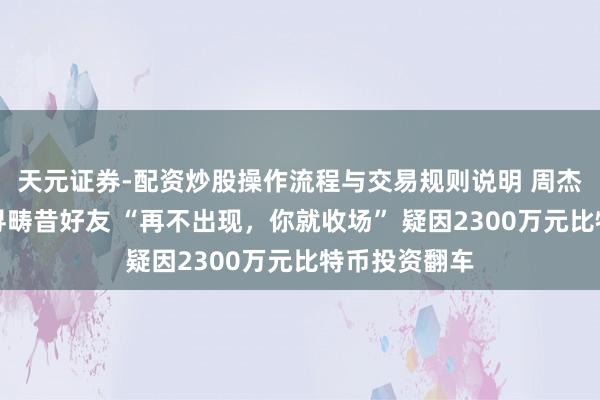 天元证券-配资炒股操作流程与交易规则说明 周杰伦公开喊话寻畴昔好友 “再不出现，你就收场” 疑因2300万元比特币投资翻车