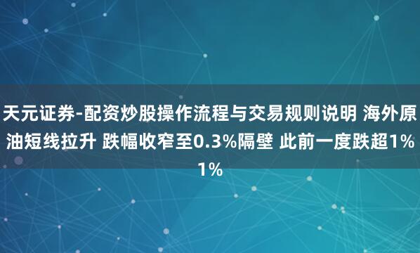 天元证券-配资炒股操作流程与交易规则说明 海外原油短线拉升 跌幅收窄至0.3%隔壁 此前一度跌超1%