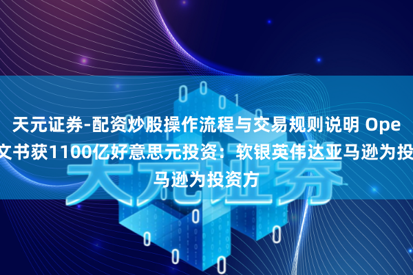 天元证券-配资炒股操作流程与交易规则说明 OpenAI文书获1100亿好意思元投资：软银英伟达亚马逊为投资方