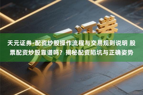 天元证券-配资炒股操作流程与交易规则说明 股票配资炒股靠谱吗？揭秘配资陷坑与正确姿势