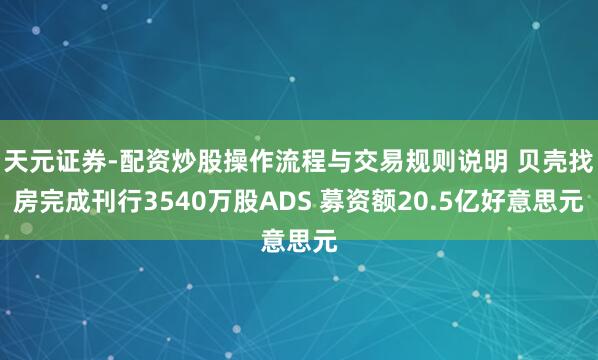 天元证券-配资炒股操作流程与交易规则说明 贝壳找房完成刊行3540万股ADS 募资额20.5亿好意思元