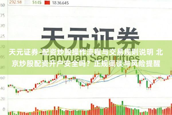 天元证券-配资炒股操作流程与交易规则说明 北京炒股配资开户安全吗？正规渠谈与风险提醒