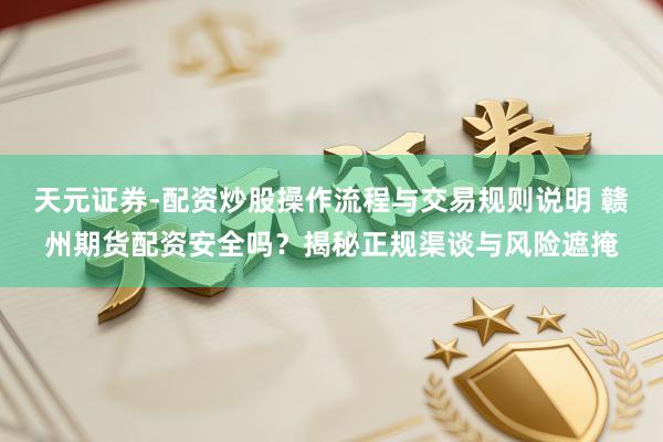 天元证券-配资炒股操作流程与交易规则说明 赣州期货配资安全吗?揭秘正规渠谈与风险遮掩