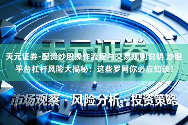 天元证券-配资炒股操作流程与交易规则说明 炒股平台杠杆风险大揭秘：这些罗网你必应知谈！