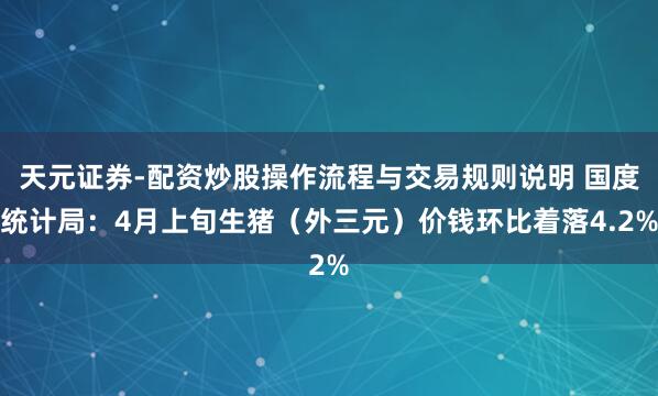天元证券-配资炒股操作流程与交易规则说明 国度统计局：4月上旬生猪（外三元）价钱环比着落4.2%