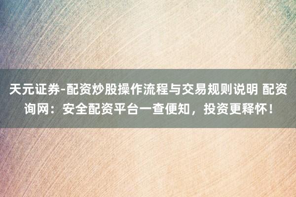 天元证券-配资炒股操作流程与交易规则说明 配资询网：安全配资平台一查便知，投资更释怀！