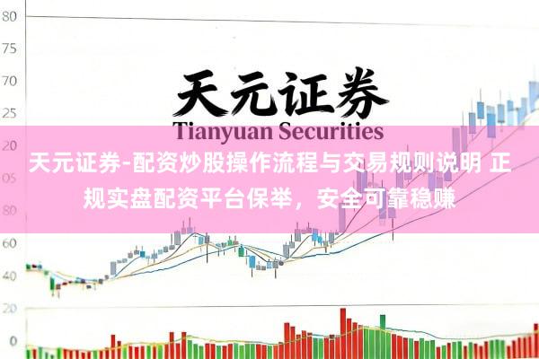天元证券-配资炒股操作流程与交易规则说明 正规实盘配资平台保举，安全可靠稳赚