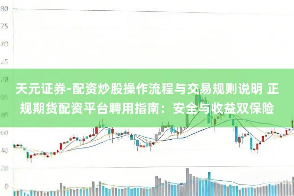 天元证券-配资炒股操作流程与交易规则说明 正规期货配资平台聘用指南：安全与收益双保险
