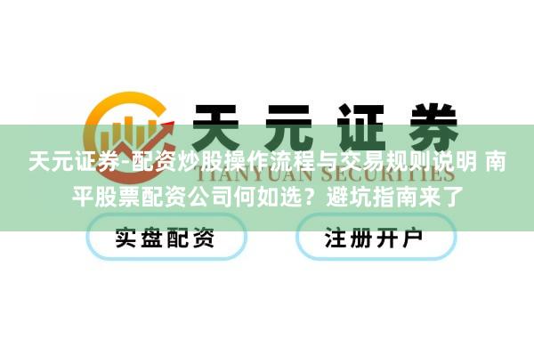 天元证券-配资炒股操作流程与交易规则说明 南平股票配资公司何如选？避坑指南来了