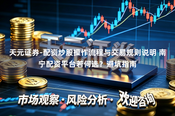 天元证券-配资炒股操作流程与交易规则说明 南宁配资平台若何选？避坑指南