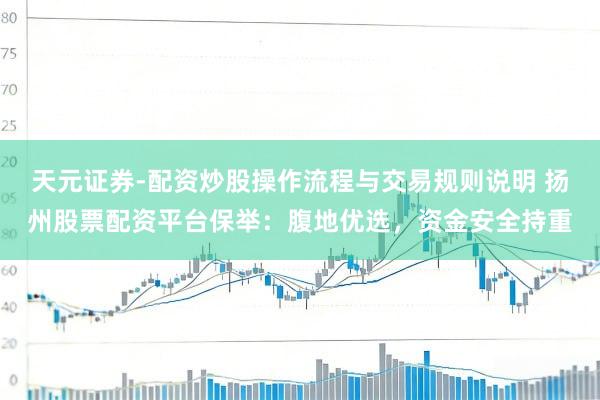 天元证券-配资炒股操作流程与交易规则说明 扬州股票配资平台保举：腹地优选，资金安全持重