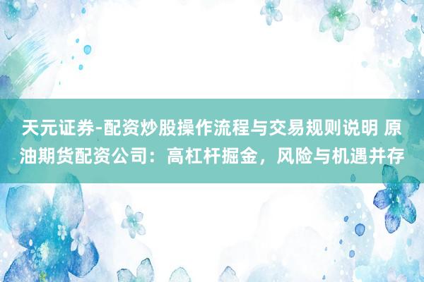 天元证券-配资炒股操作流程与交易规则说明 原油期货配资公司：高杠杆掘金，风险与机遇并存