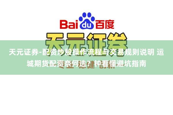 天元证券-配资炒股操作流程与交易规则说明 运城期货配资奈何选？钟看懂避坑指南