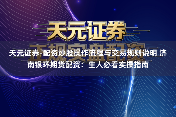 天元证券-配资炒股操作流程与交易规则说明 济南银环期货配资：生人必看实操指南