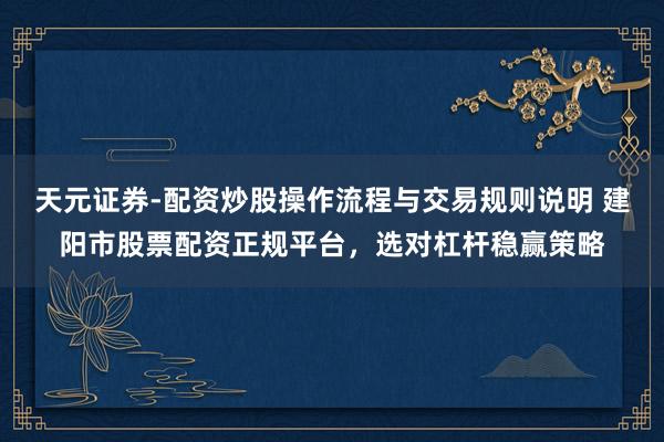 天元证券-配资炒股操作流程与交易规则说明 建阳市股票配资正规平台，选对杠杆稳赢策略