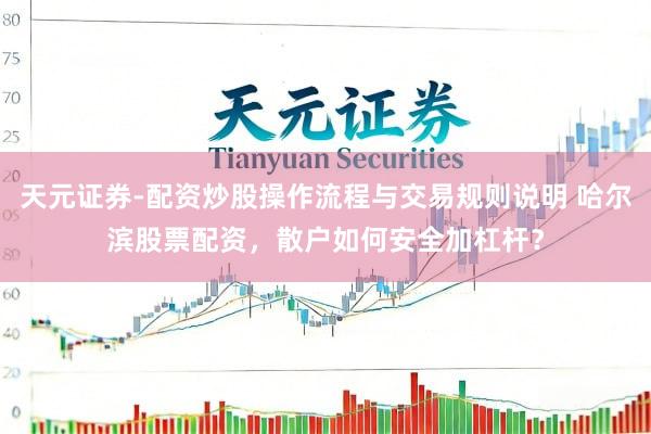 天元证券-配资炒股操作流程与交易规则说明 哈尔滨股票配资，散户如何安全加杠杆？