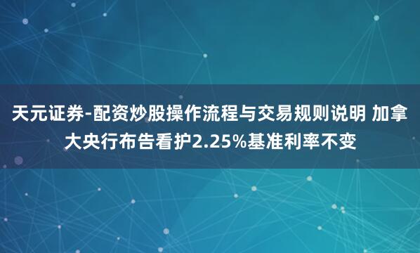 天元证券-配资炒股操作流程与交易规则说明 加拿大央行布告看护2.25%基准利率不变