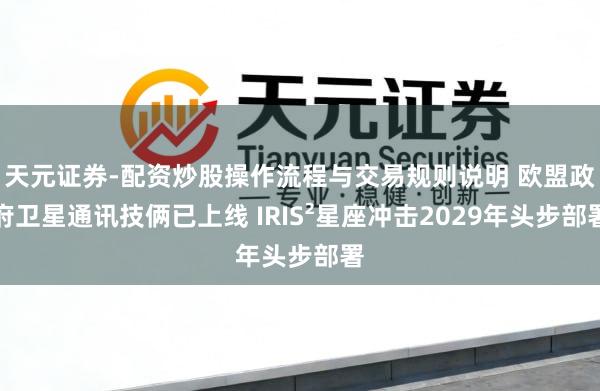 天元证券-配资炒股操作流程与交易规则说明 欧盟政府卫星通讯技俩已上线 IRIS²星座冲击2029年头步部署