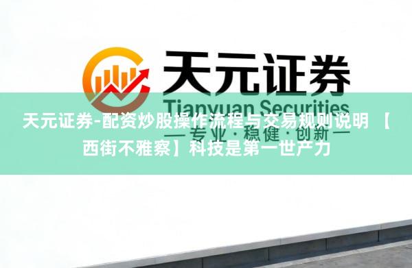 天元证券-配资炒股操作流程与交易规则说明 【西街不雅察】科技是第一世产力