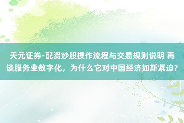 天元证券-配资炒股操作流程与交易规则说明 再谈服务业数字化，为什么它对中国经济如斯紧迫？