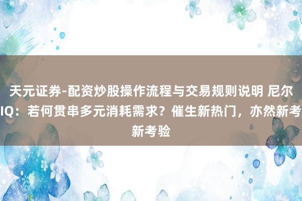 天元证券-配资炒股操作流程与交易规则说明 尼尔森IQ：若何贯串多元消耗需求？催生新热门，亦然新考验