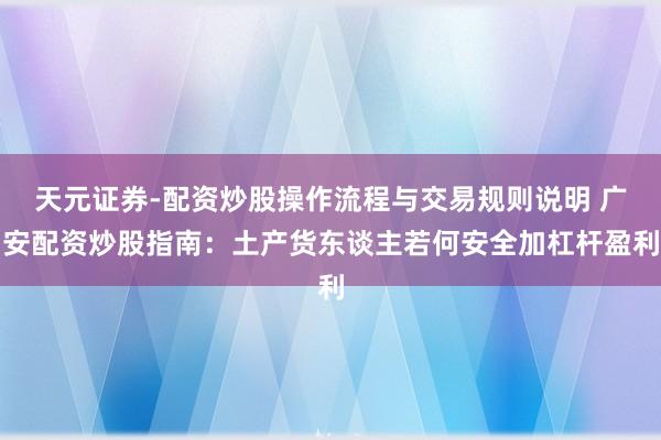 天元证券-配资炒股操作流程与交易规则说明 广安配资炒股指南：土产货东谈主若何安全加杠杆盈利