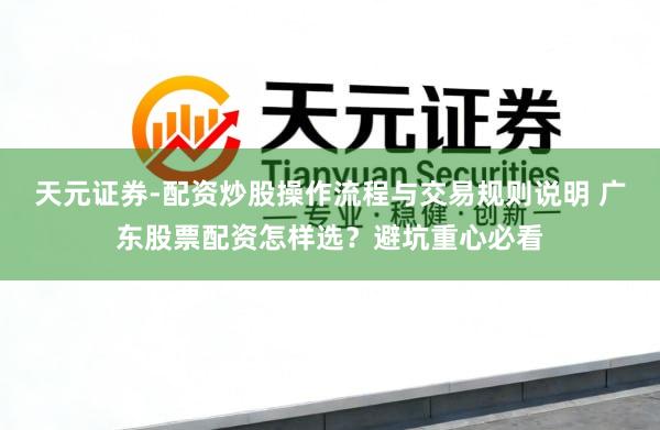 天元证券-配资炒股操作流程与交易规则说明 广东股票配资怎样选？避坑重心必看