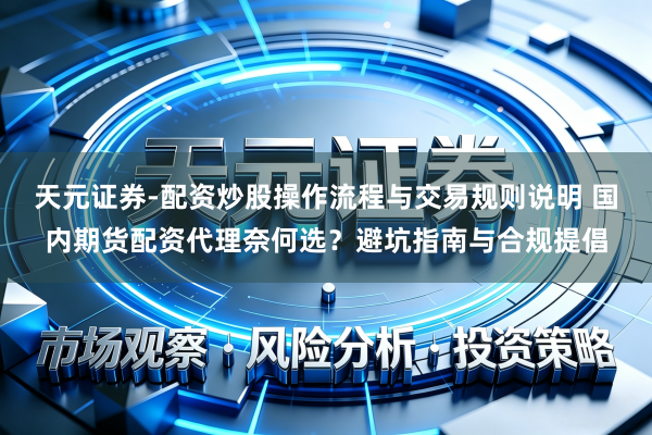 天元证券-配资炒股操作流程与交易规则说明 国内期货配资代理奈何选？避坑指南与合规提倡