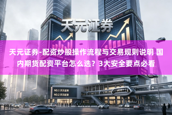 天元证券-配资炒股操作流程与交易规则说明 国内期货配资平台怎么选？3大安全要点必看