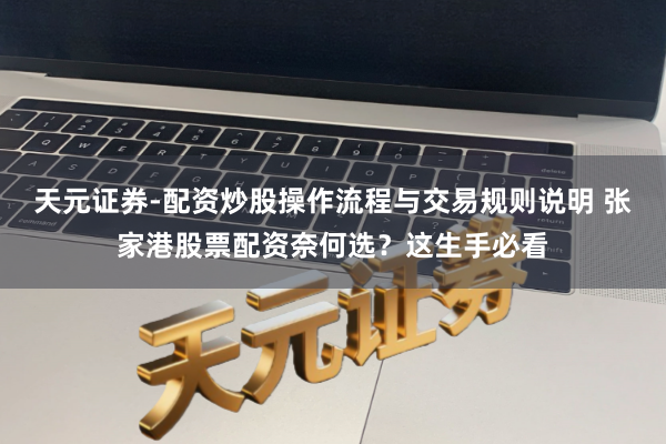 天元证券-配资炒股操作流程与交易规则说明 张家港股票配资奈何选？这生手必看