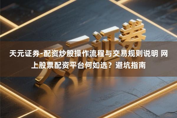 天元证券-配资炒股操作流程与交易规则说明 网上股票配资平台何如选？避坑指南